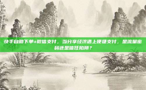 快手自助下单+微信支付，当分享经济遇上便捷支付，是流量密码还是信任陷阱？