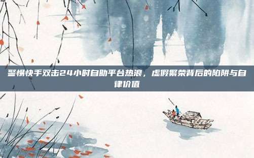 警惕快手双击24小时自助平台热浪，虚假繁荣背后的陷阱与自律价值