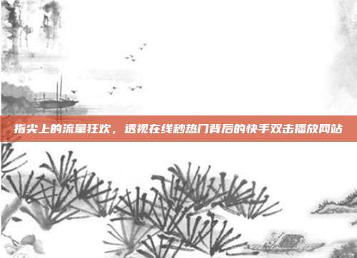 指尖上的流量狂欢,透视在线秒热门背后的快手双击播放网站