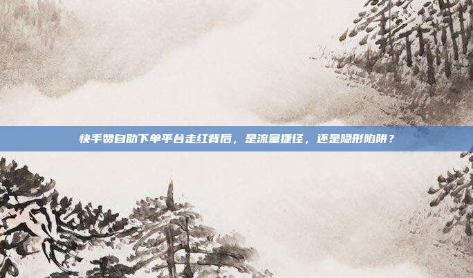 快手赞自助下单平台走红背后,是流量捷径,还是隐形陷阱?