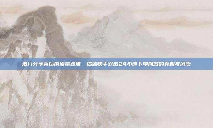 热门分享背后的流量迷思,揭秘快手双击24小时下单网站的真相与风险