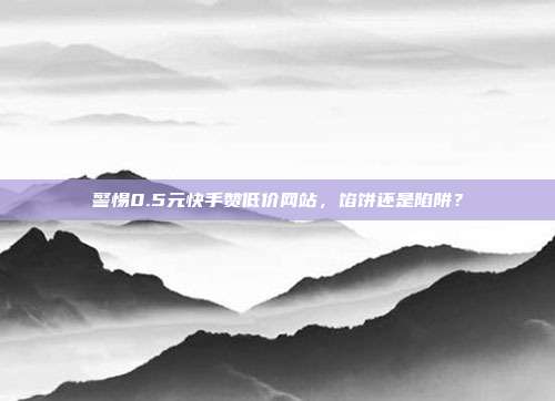 警惕0.5元快手赞低价网站,馅饼还是陷阱?