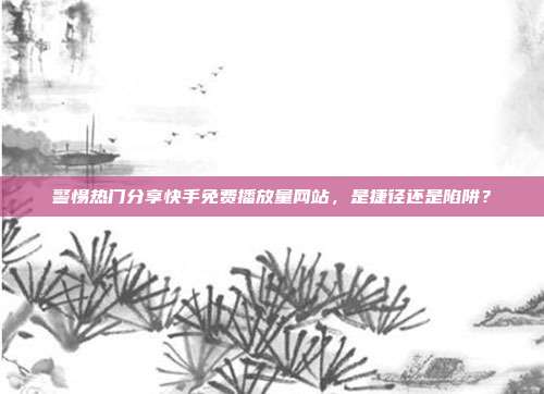 警惕热门分享快手免费播放量网站,是捷径还是陷阱?