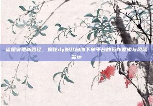 流量变现新路径，揭秘dy粉丝自助下单平台的运作逻辑与风险警示