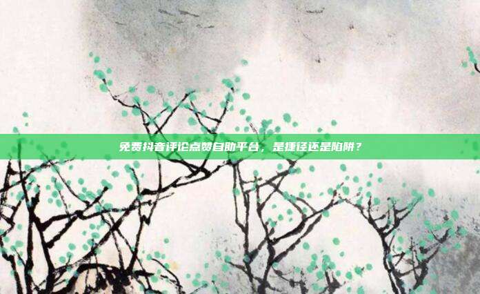 免费抖音评论点赞自助平台，是捷径还是陷阱？