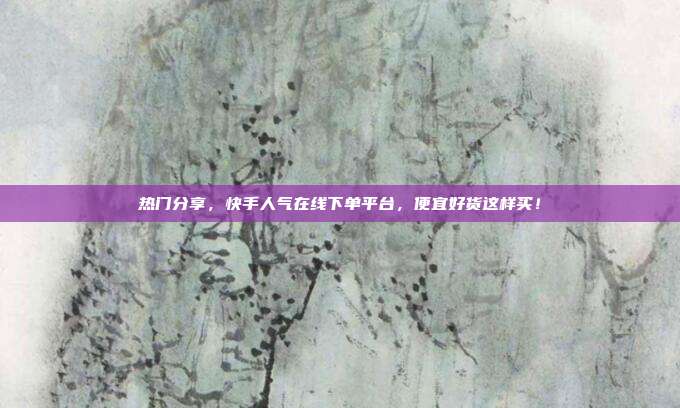 热门分享,快手人气在线下单平台,便宜好货这样买!