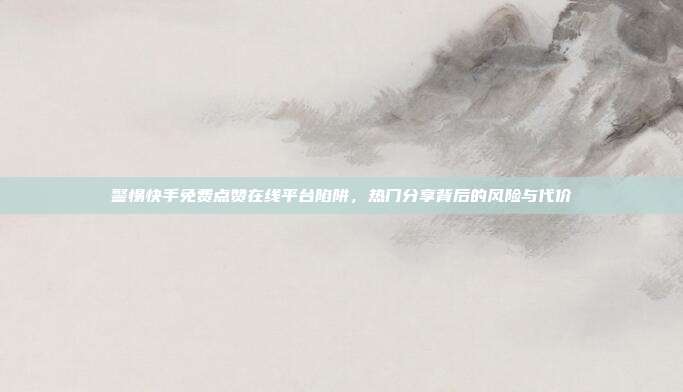 警惕快手免费点赞在线平台陷阱，热门分享背后的风险与代价