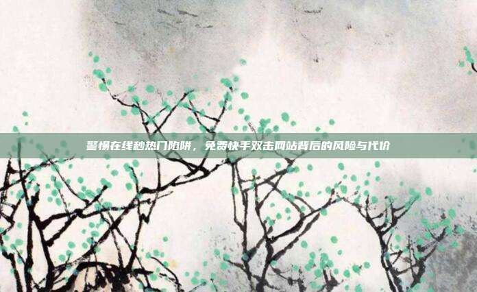 警惕在线秒热门陷阱,免费快手双击网站背后的风险与代价