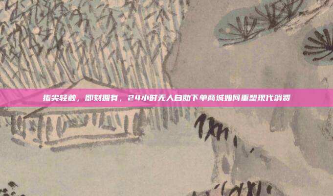 指尖轻触,即刻拥有,24小时无人自助下单商城如何重塑现代消费
