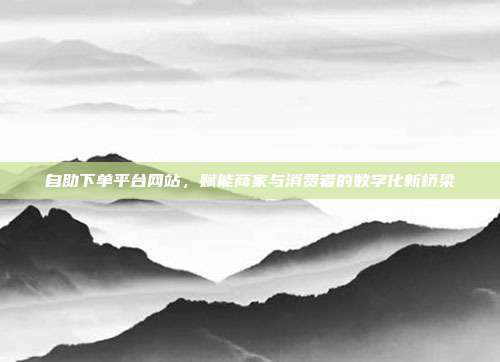 自助下单平台网站,赋能商家与消费者的数字化新桥梁