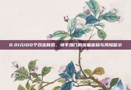 0.01元100个双击背后，快手热门的流量密码与风险警示