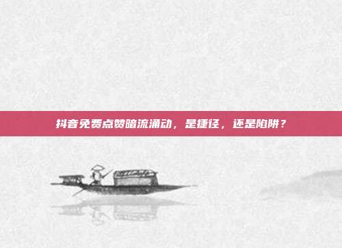 抖音免费点赞暗流涌动,是捷径,还是陷阱?
