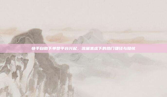 快手自助下单赞平台兴起,流量焦虑下的热门捷径与隐忧