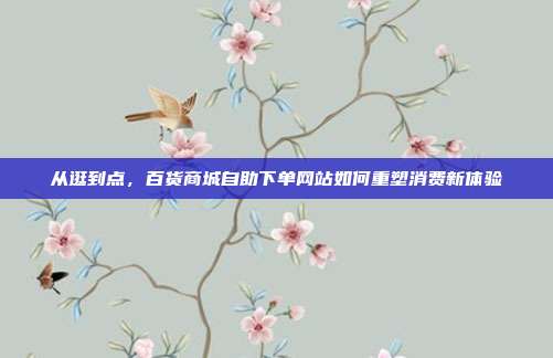 从逛到点，百货商城自助下单网站如何重塑消费新体验