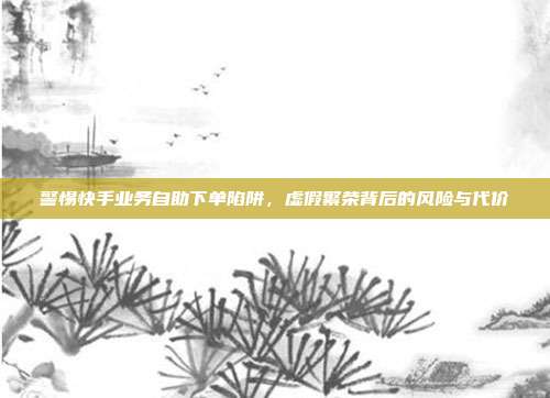 警惕快手业务自助下单陷阱,虚假繁荣背后的风险与代价