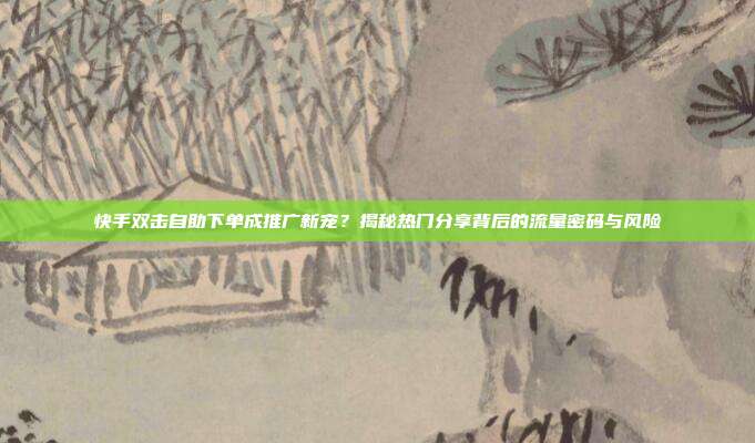 快手双击自助下单成推广新宠?揭秘热门分享背后的流量密码与风险
