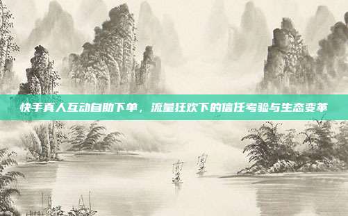 快手真人互动自助下单,流量狂欢下的信任考验与生态变革