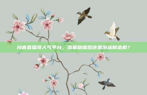 抖音直播涨人气平台，流量助推器还是泡沫制造机？