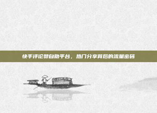 快手评论赞自助平台，热门分享背后的流量密码
