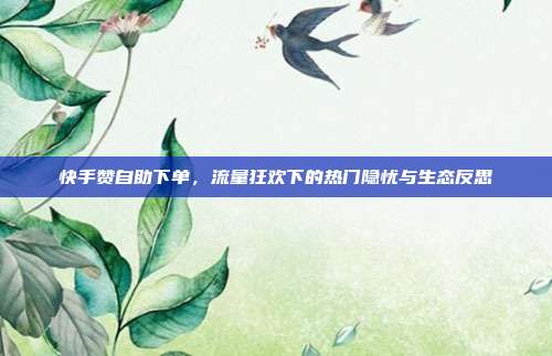 快手赞自助下单,流量狂欢下的热门隐忧与生态反思