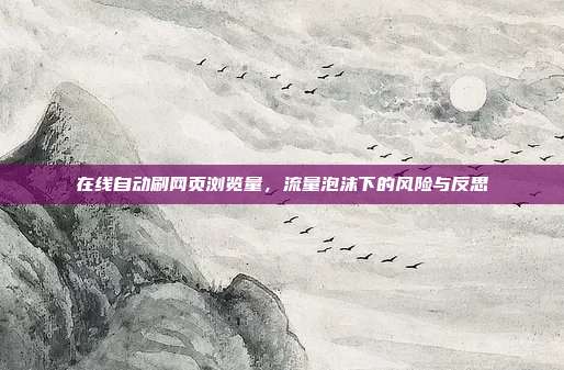 在线自动刷网页浏览量,流量泡沫下的风险与反思
