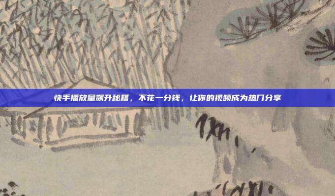 快手播放量飙升秘籍,不花一分钱,让你的视频成为热门分享