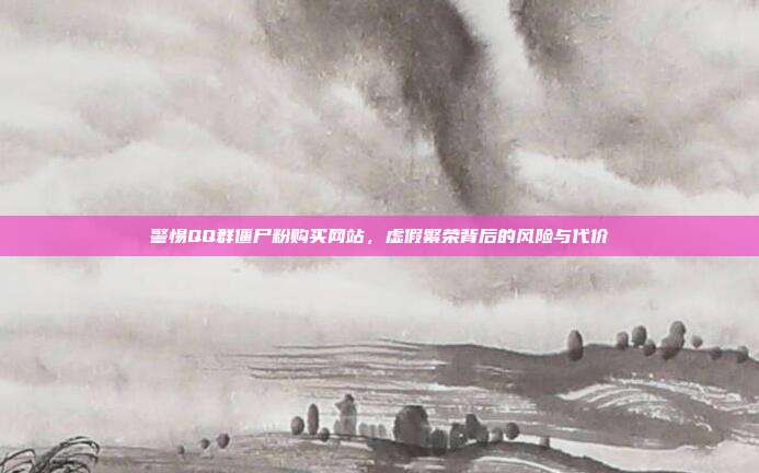 警惕QQ群僵尸粉购买网站,虚假繁荣背后的风险与代价