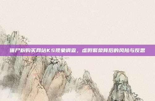 僵尸粉购买网站KS现象调查,虚假繁荣背后的风险与反思