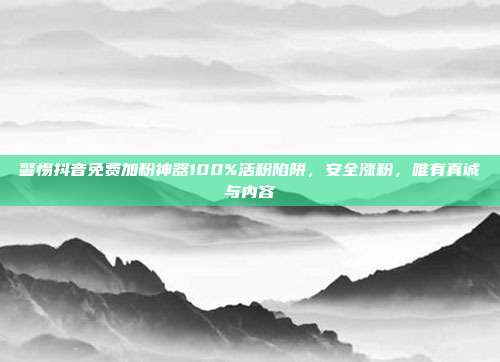 警惕抖音免费加粉神器100%活粉陷阱，安全涨粉，唯有真诚与内容