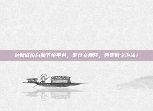 秒赞低价自助下单平台，是社交捷径，还是数字泡沫？