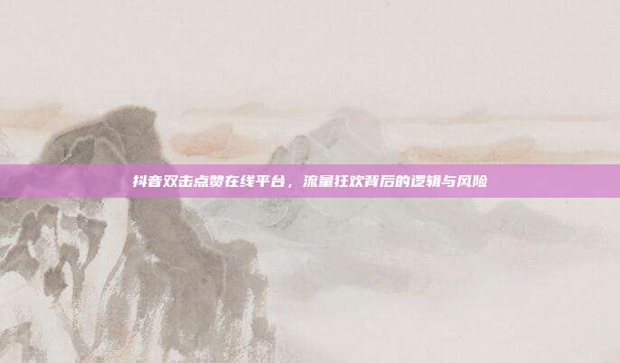抖音双击点赞在线平台，流量狂欢背后的逻辑与风险