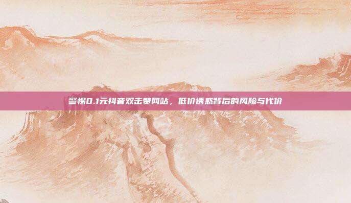 警惕0.1元抖音双击赞网站，低价诱惑背后的风险与代价