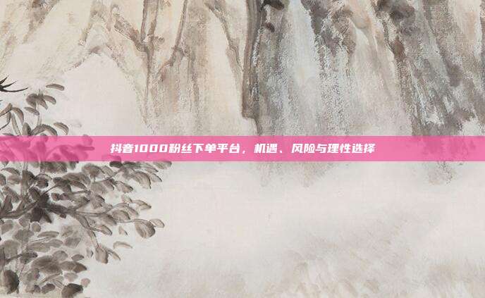 抖音1000粉丝下单平台，机遇、风险与理性选择