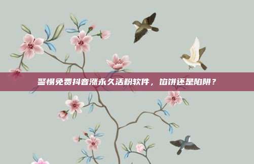 警惕免费抖音涨永久活粉软件，馅饼还是陷阱？