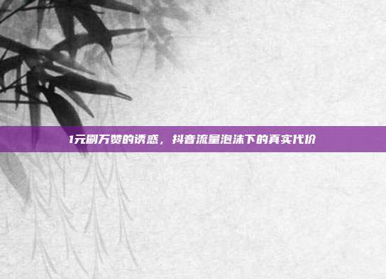 1元刷万赞的诱惑，抖音流量泡沫下的真实代价