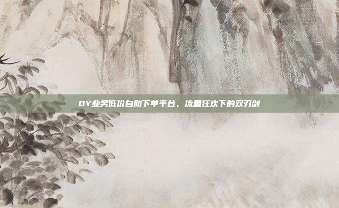 DY业务低价自助下单平台，流量狂欢下的双刃剑