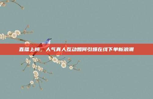 直播上榜，人气真人互动如何引爆在线下单新浪潮