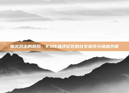 指尖双击的背后，KS作品评论区的社交货币与情感共振