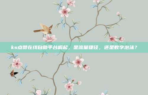 ks点赞在线自助平台崛起，是流量捷径，还是数字泡沫？