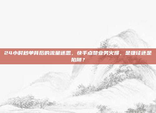 24小时秒单背后的流量迷思，快手点赞业务火爆，是捷径还是陷阱？