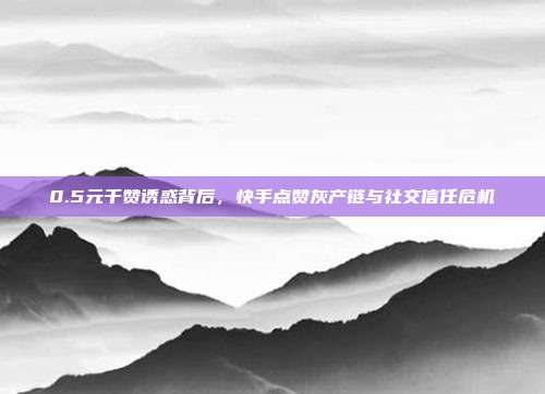 0.5元千赞诱惑背后，快手点赞灰产链与社交信任危机