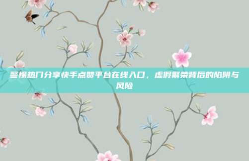 警惕热门分享快手点赞平台在线入口，虚假繁荣背后的陷阱与风险