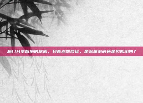 热门分享背后的秘密，抖音点赞网址，是流量密码还是风险陷阱？