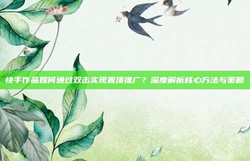 快手作品如何通过双击实现置顶推广?深度解析核心方法与策略