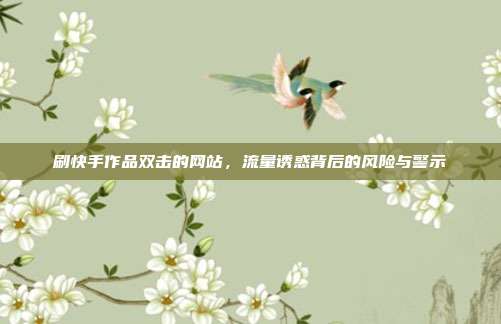 刷快手作品双击的网站，流量诱惑背后的风险与警示