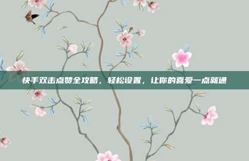 快手双击点赞全攻略,轻松设置,让你的喜爱一点就通