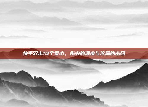 快手双击10个爱心,指尖的温度与流量的密码