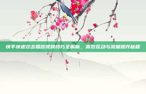 快手快速双击播放视频技巧全解析,高效互动与流量提升秘籍