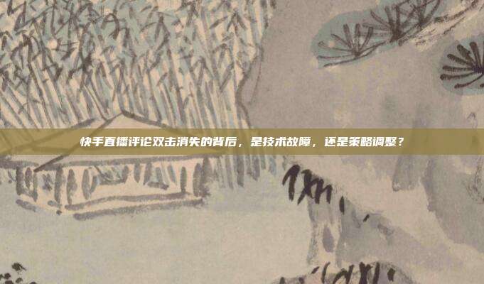 快手直播评论双击消失的背后,是技术故障,还是策略调整?