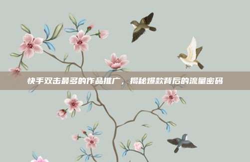 快手双击最多的作品推广,揭秘爆款背后的流量密码